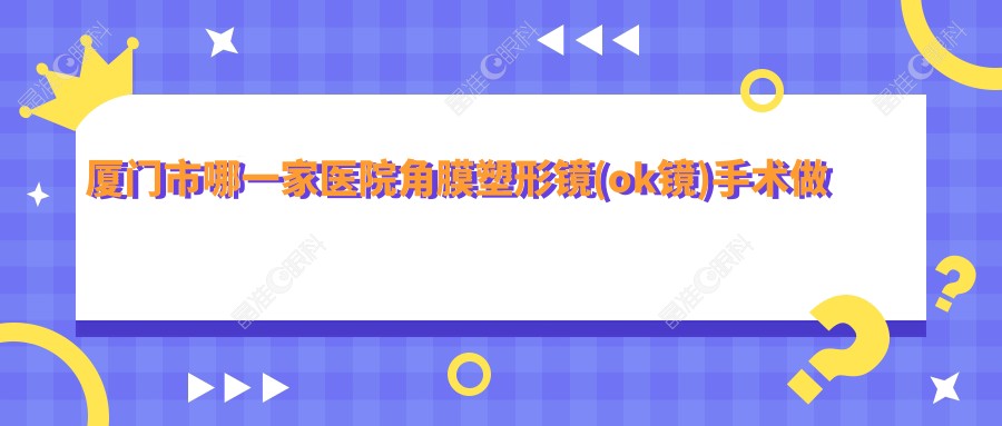 厦门市哪一家医院角膜塑形镜(ok镜)手术做的更好？