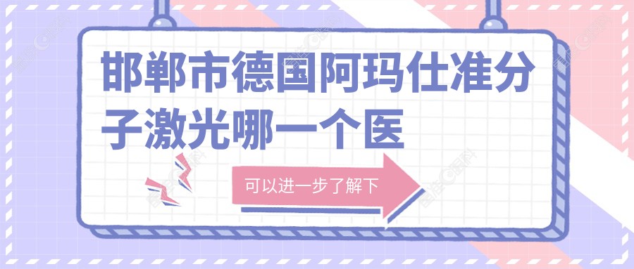 邯郸市德国阿玛仕准分子激光哪一个医院好? 邯郸市德国阿玛仕准分子激光哪一个医院好?