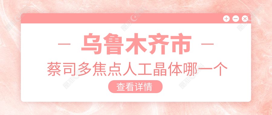 乌鲁木齐市蔡司多焦点人工晶体哪一个医院好？
