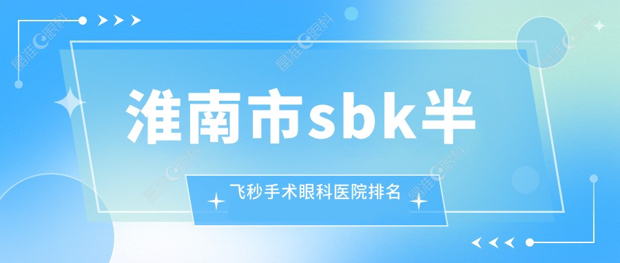 淮南市sbk半飞秒手术眼科医院排名