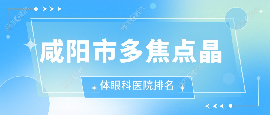 咸阳市多焦点晶体眼科医院排名