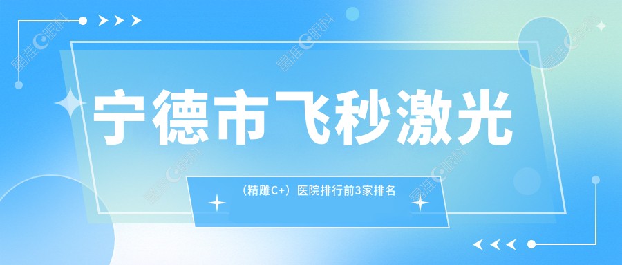 宁德市飞秒激光（微雕C+）医院排行前3家排名榜单