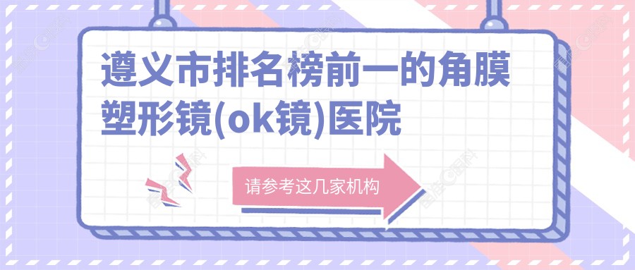 遵义市排名榜前一的角膜塑形镜(ok镜)医院名单公布