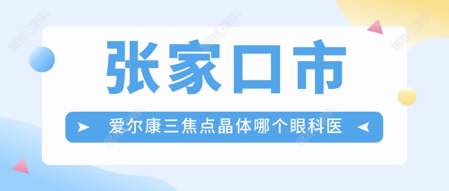 张家口市爱尔康三焦点晶体哪个眼科医院好又便宜？
