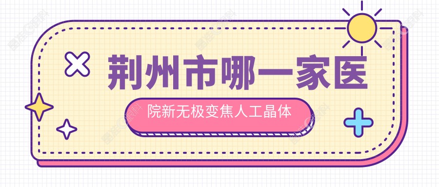 荆州市哪一家医院新无极变焦人工晶体手术做的更好？