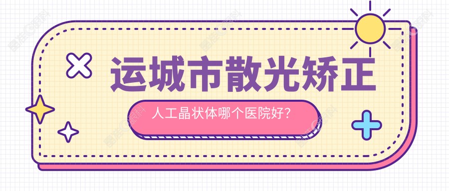 运城市散光矫正人工晶状体哪个医院好？