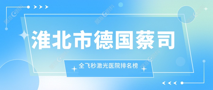 淮北市德国蔡司全飞秒激光医院排名榜单