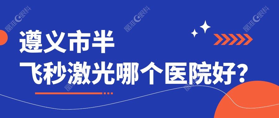 遵义市半飞秒激光哪个医院好？