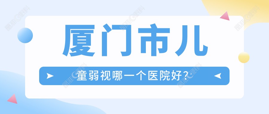 厦门市儿童弱视哪一个医院好？
