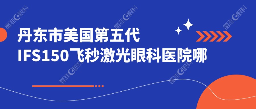 丹东市美国第五代IFS150飞秒激光眼科医院哪个好