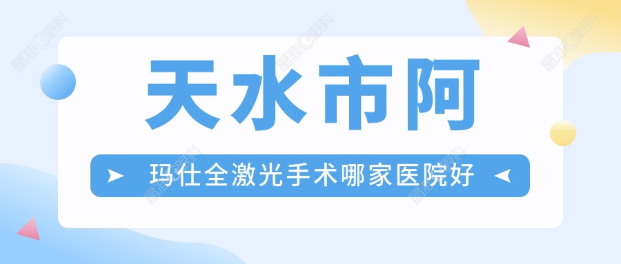 天水市阿玛仕全激光手术哪家医院好 天水市阿玛仕全激光手术哪家医院好