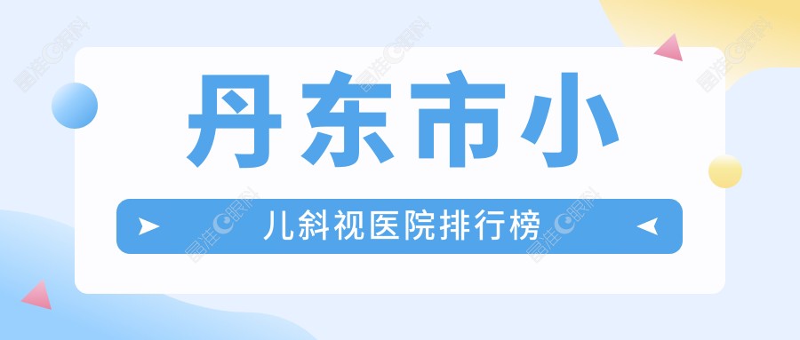 丹东市小儿斜视医院排行榜