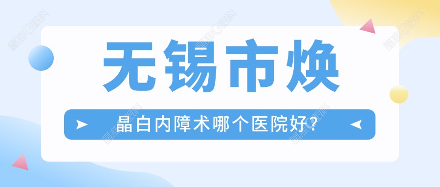 无锡市焕晶白内障术哪个医院好？
