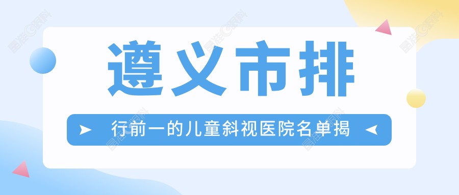 遵义市排行前一的儿童斜视医院名单揭晓