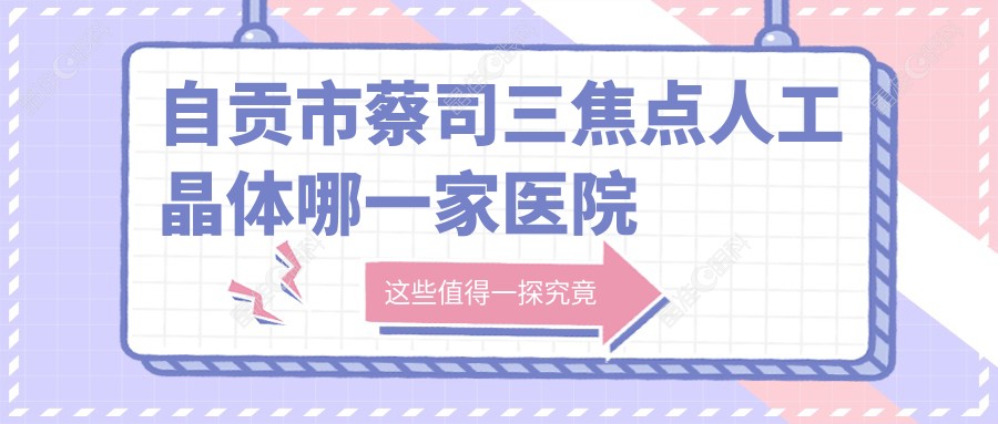 自贡市蔡司三焦点人工晶体哪一家医院好
