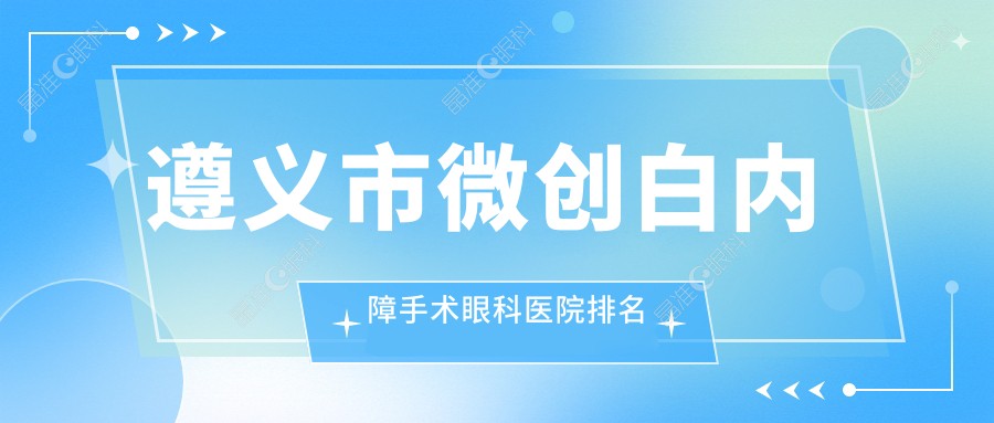 遵义市微创白内障手术眼科医院排名