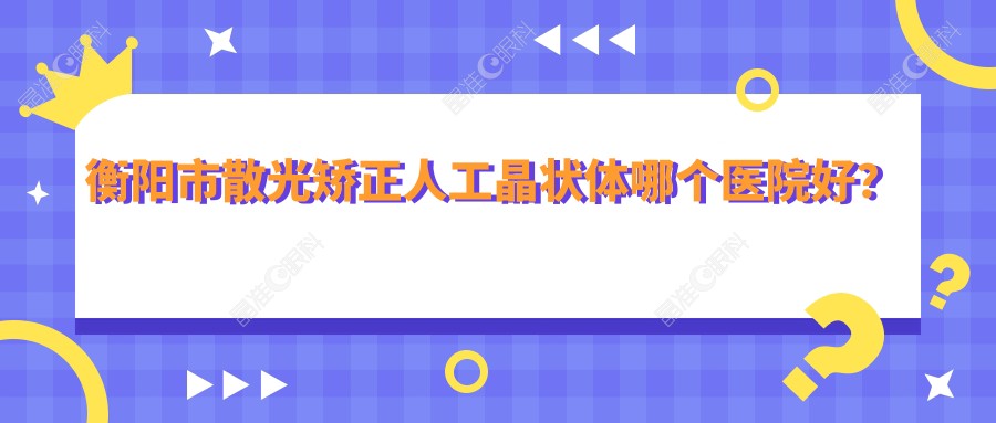 衡阳市散光矫正人工晶状体哪个医院好？
