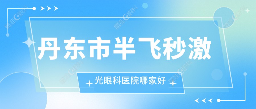 丹东市半飞秒激光眼科医院哪家好