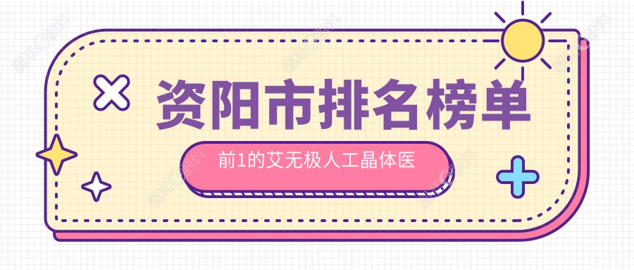 资阳市排名榜单前1的艾无极人工晶体医院名单揭晓