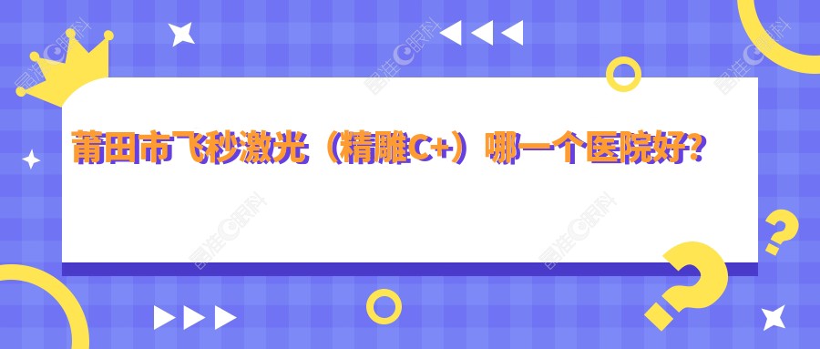 莆田市飞秒激光（微雕C+）哪一个医院好？