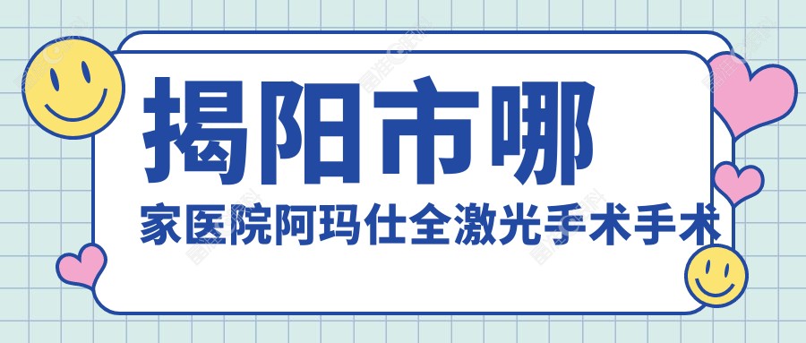 揭阳市哪家医院阿玛仕全激光手术手术做的较好？