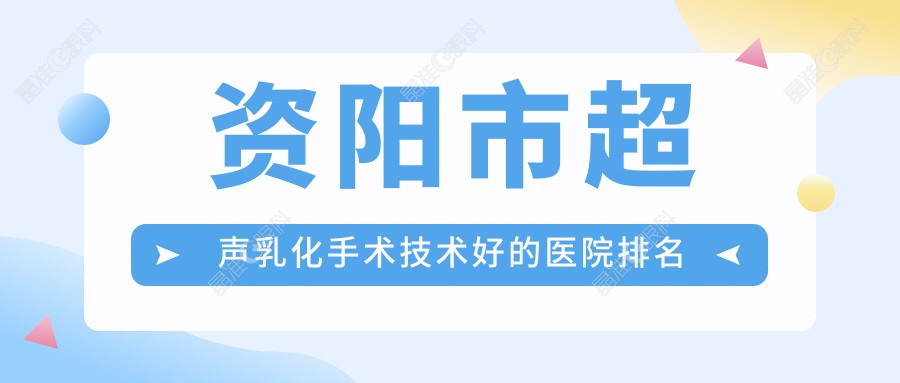 资阳市超声乳化手术技术好的医院排名