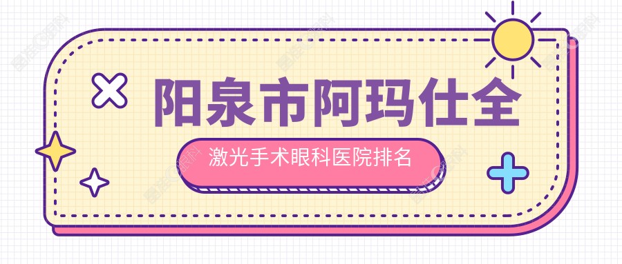 阳泉市阿玛仕全激光手术眼科医院排名
