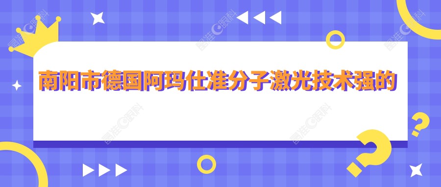 南阳市德国阿玛仕准分子激光技术强的医院排名榜单