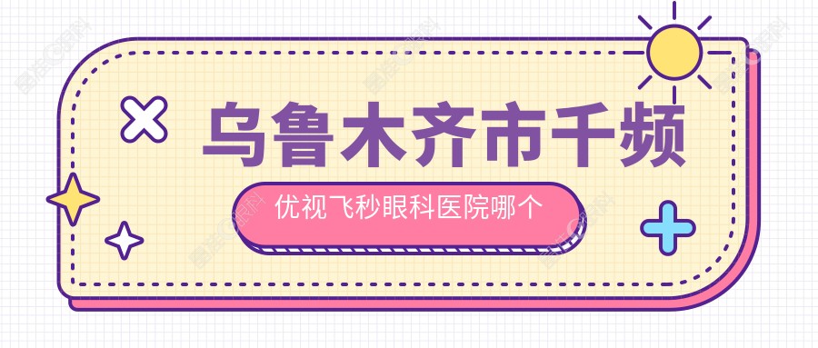 乌鲁木齐市千频优视飞秒眼科医院哪个好