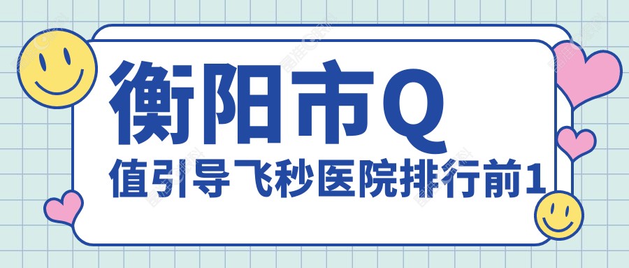 衡阳市Q值引导飞秒医院排行前1