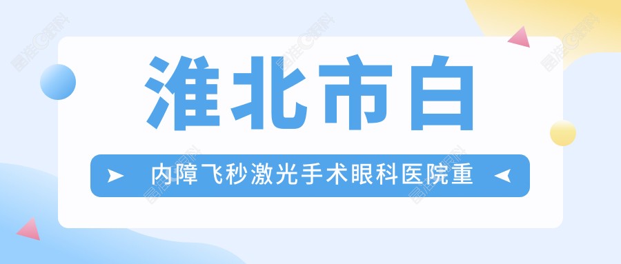 淮北市白内障飞秒激光手术眼科医院重新整理