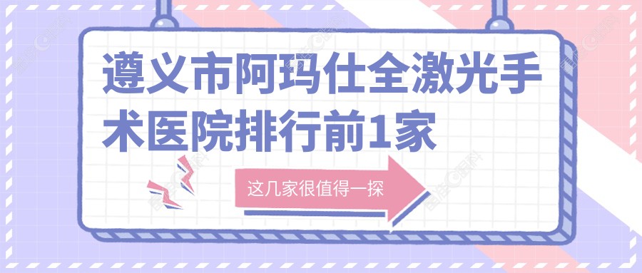 遵义市阿玛仕全激光手术医院排行前1家排行