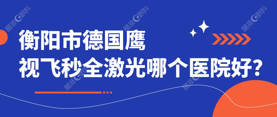 衡阳市德国鹰视飞秒全激光哪个医院好？