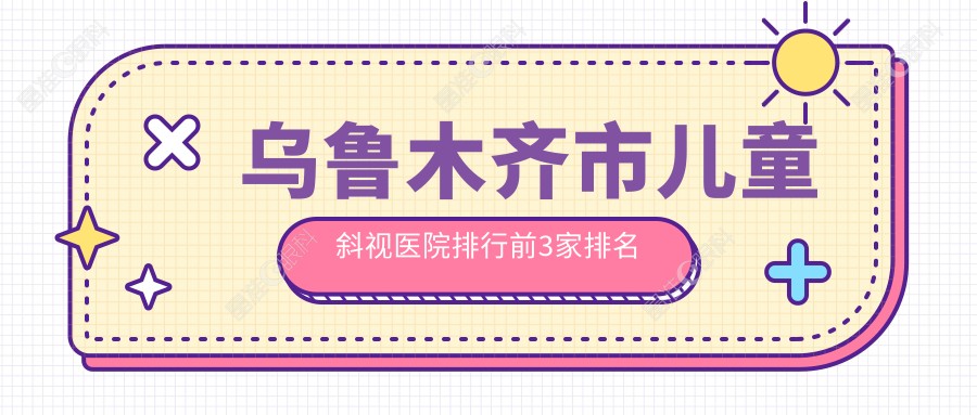 乌鲁木齐市儿童斜视医院排行前3家排名榜单