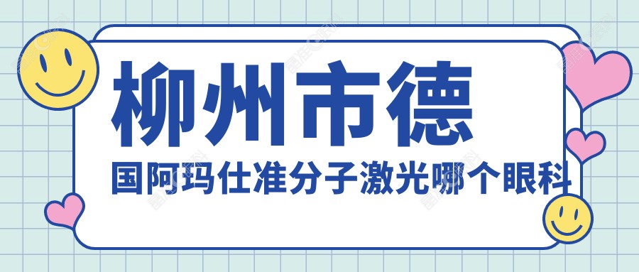柳州市德国阿玛仕准分子激光哪个眼科医院好又便宜？