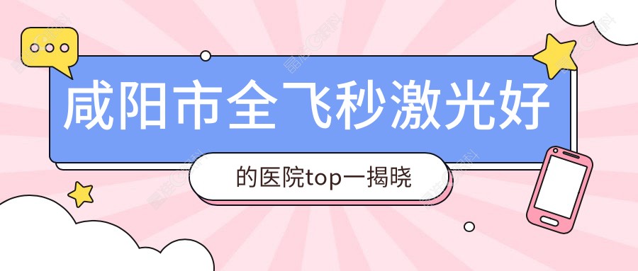 咸阳市全飞秒激光好的医院top一揭晓