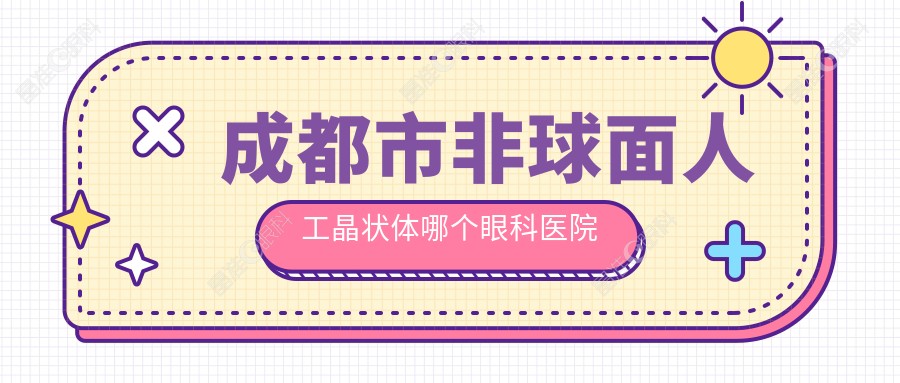 成都市非球面人工晶状体哪个眼科医院好还便宜？