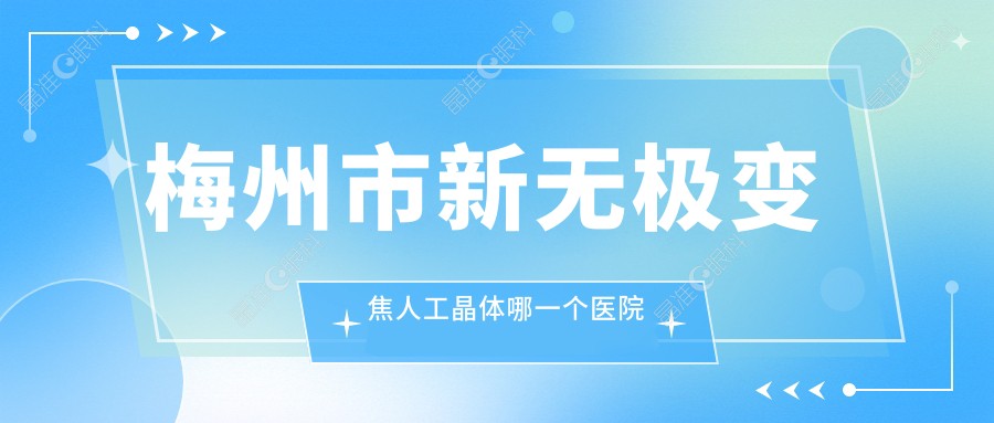 梅州市新无极变焦人工晶体哪一个医院好？