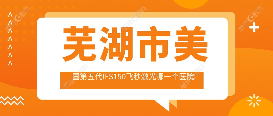 芜湖市美国第五代IFS150飞秒激光哪一个医院好？