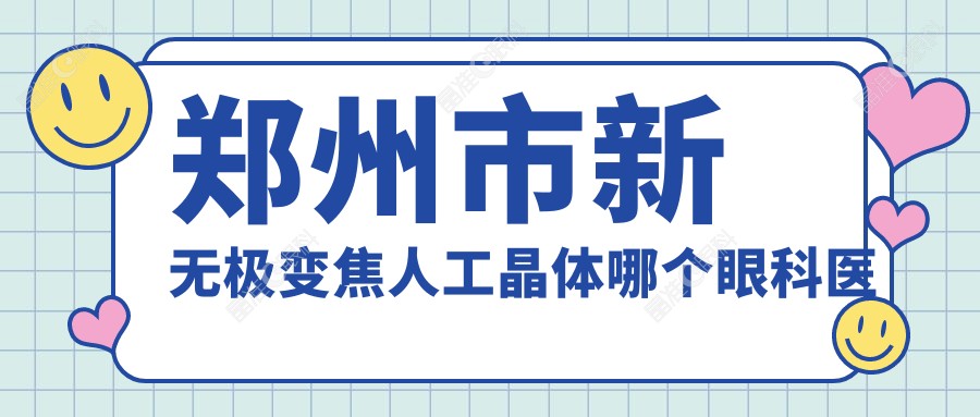郑州市新无极变焦人工晶体哪个眼科医院好又便宜？