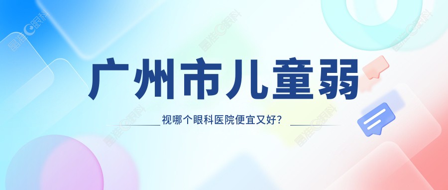广州市儿童弱视哪个眼科医院便宜又好？