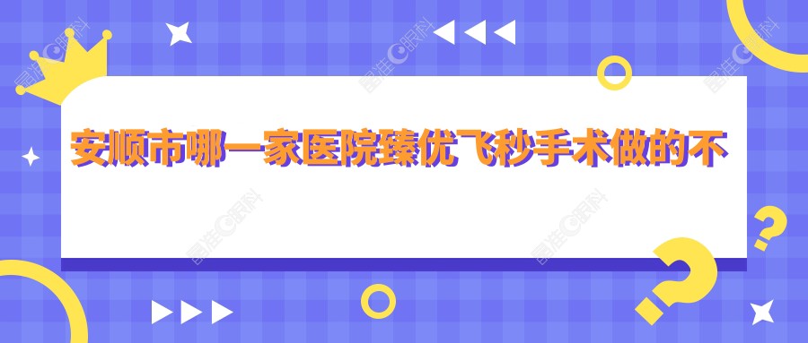 安顺市哪一家医院臻优飞秒手术做的不错？