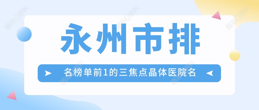 永州市排名榜单前1的三焦点晶体医院名单揭晓