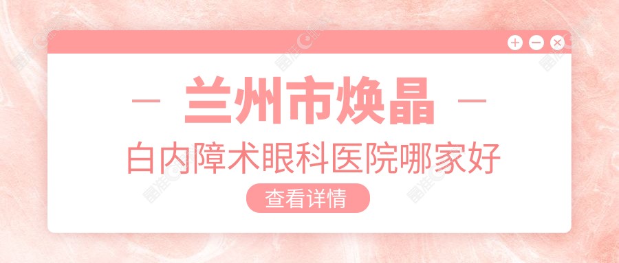 兰州市焕晶白内障术眼科医院哪家好