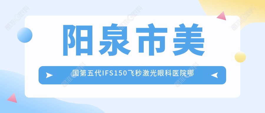 阳泉市美国第五代IFS150飞秒激光眼科医院哪个好
