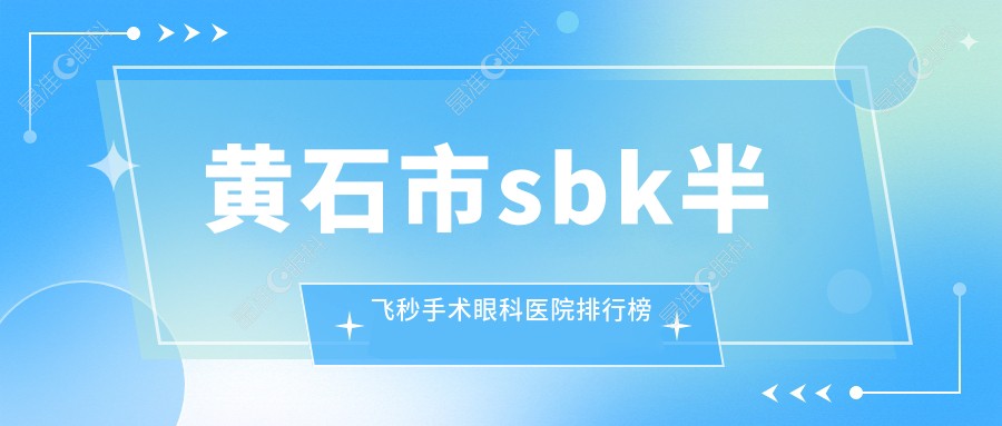 黄石市sbk半飞秒手术眼科医院排行榜