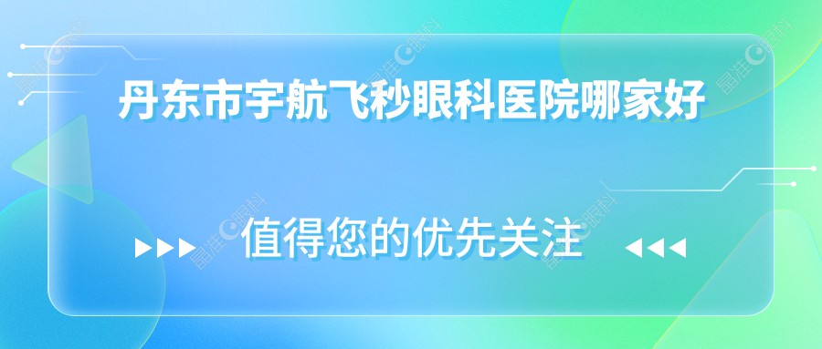 丹东市宇航飞秒眼科医院哪家好