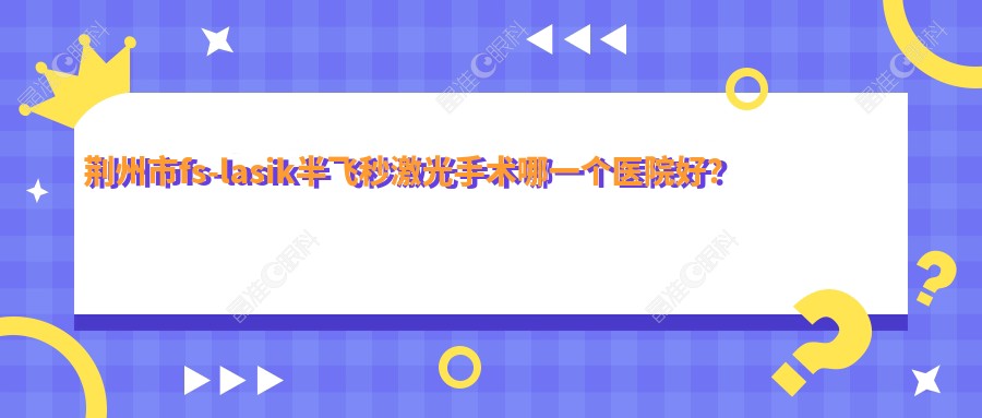 荆州市fs-lasik半飞秒激光手术哪一个医院好？