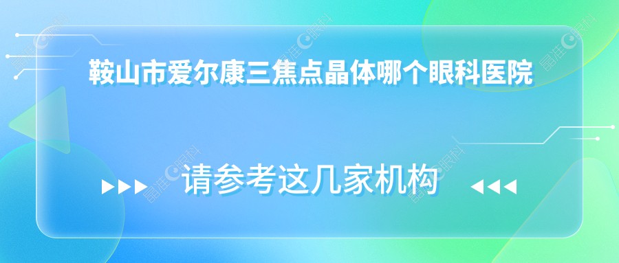 鞍山市爱尔康三焦点晶体哪个眼科医院好还便宜？