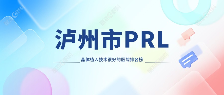 泸州市PRL晶体植入技术较好的医院排名榜